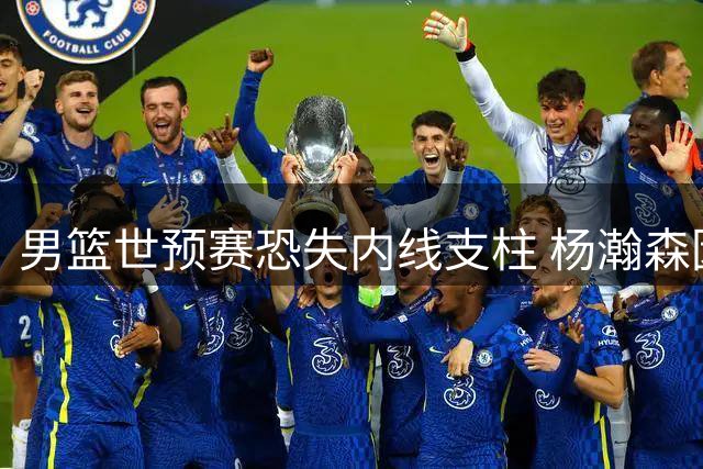 男篮世预赛恐失内线支柱 杨瀚森因NBA征程缺席后续赛事